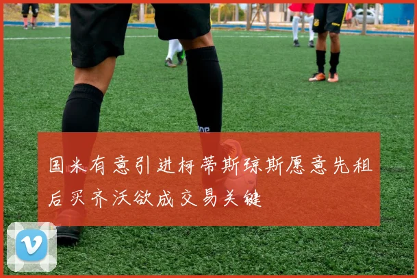 国米有意引进柯蒂斯琼斯愿意先租后买齐沃欲成交易关键