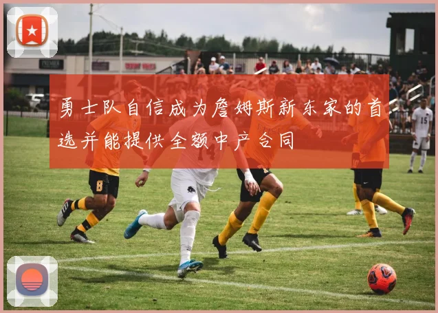 勇士队自信成为詹姆斯新东家的首选并能提供全额中产合同