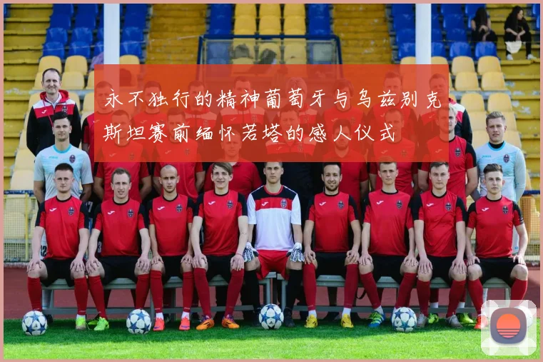 永不独行的精神葡萄牙与乌兹别克斯坦赛前缅怀若塔的感人仪式
